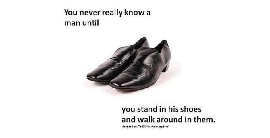 "You never really know a man until you stand in his shoes and walk around in them"